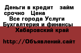 Деньги в кредит,  займ срочно › Цена ­ 1 500 000 - Все города Услуги » Бухгалтерия и финансы   . Хабаровский край